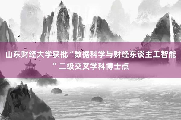 山东财经大学获批“数据科学与财经东谈主工智能”二级交叉学科博士点